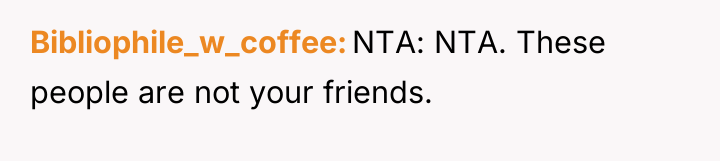 Bibliophile_w_coffee NTA: NTA. These people are not your friends.