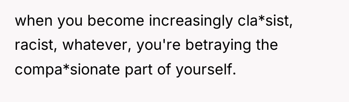 when you become increasingly cla*sist, racist, whatever, you're betraying the...