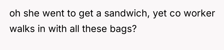 oh she went to get a sandwich, yet co worker...