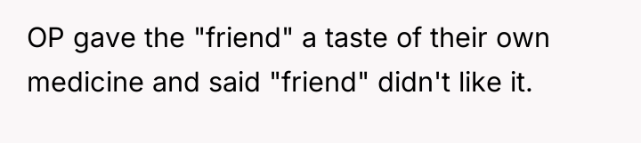 OP gave the "friend" a taste of their own medicine...