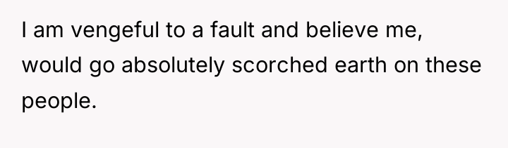 I am vengeful to a fault and believe me, would...