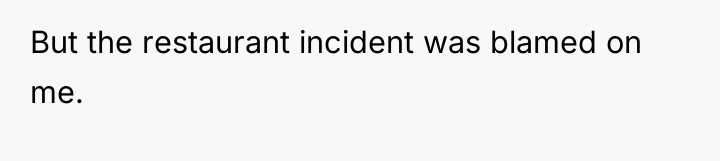 But the restaurant incident was blamed on me.
