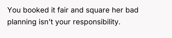 You booked it fair and square her bad planning isn't...