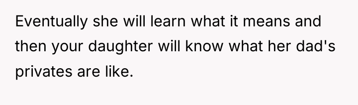 Eventually she will learn what it means and then your...