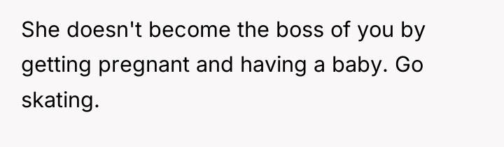 She doesn't become the boss of you by getting pregnant...