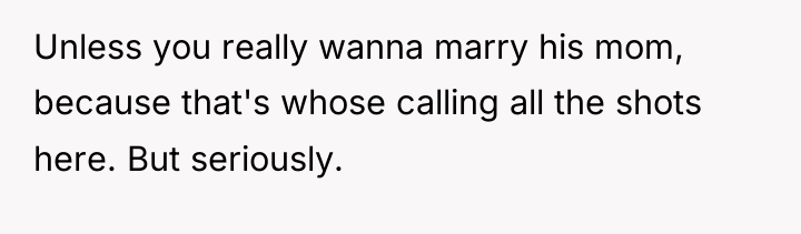 Unless you really wanna marry his mom, because that's whose...