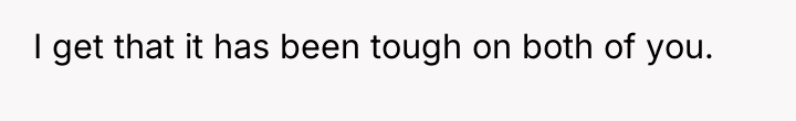 I get that it has been tough on both of...