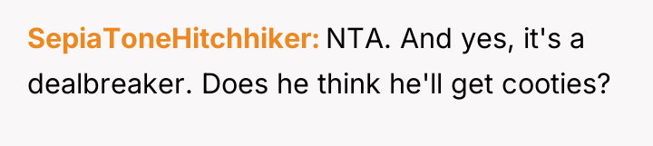 SepiaToneHitchhiker NTA. And yes, it's a dealbreaker. Does he think...