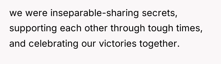 we were inseparable-sharing secrets, supporting each other through tough times,...