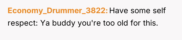 Economy_Drummer_3822 Have some self respect: Ya buddy you're too old...
