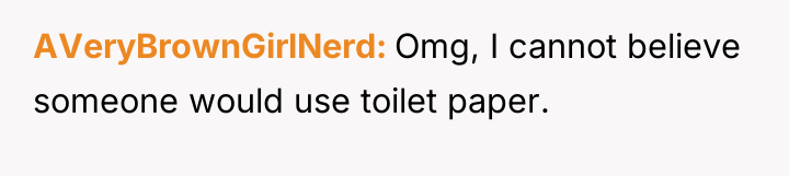 AVeryBrownGirlNerd Omg, I cannot believe someone would use toilet paper.