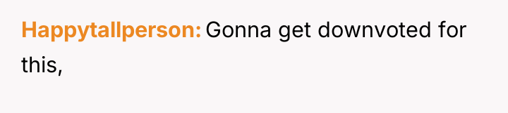 Happytallperson Gonna get downvoted for this,