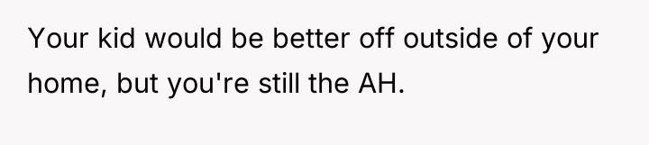 Your kid would be better off outside of your home,...