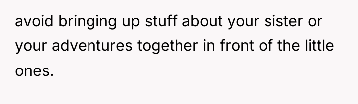 avoid bringing up stuff about your sister or your adventures...