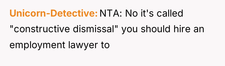 Unicorn-Detective NTA: No it's called "constructive dismissal" you should hire...