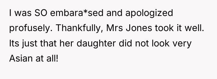 I was SO embara*sed and apologized profusely. Thankfully, Mrs Jones...