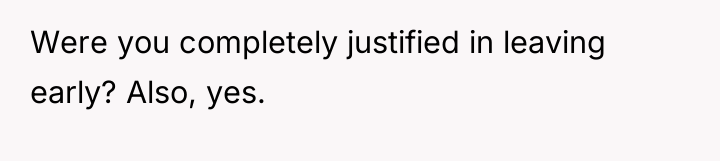 Were you completely justified in leaving early? Also, yes.