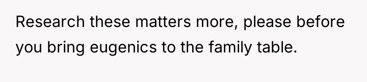 Research these matters more, please before you bring eugenics to...