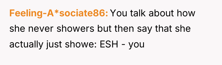 Feeling-A*sociate86 You talk about how she never showers but then...