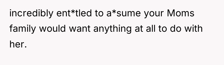 incredibly ent*tled to a*sume your Moms family would want anything...