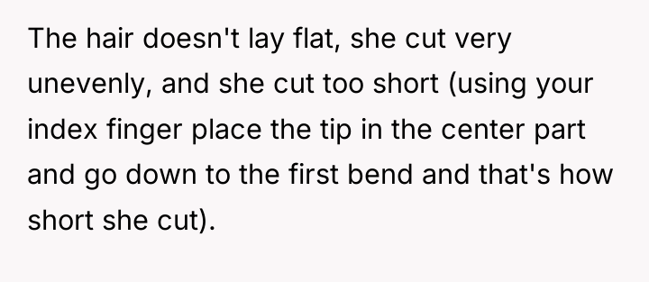 The hair doesn't lay flat, she cut very unevenly, and...