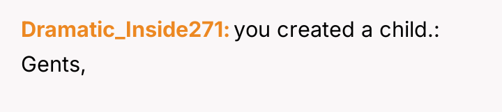 Dramatic_Inside271 you created a child.: Gents,
