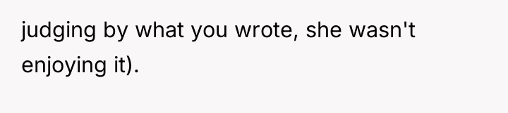 judging by what you wrote, she wasn't enjoying it).