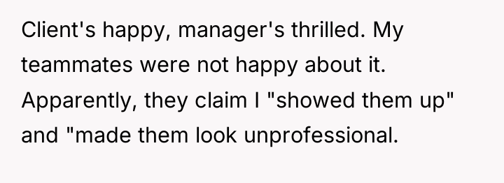 Client's happy, manager's thrilled. My teammates were not happy about...