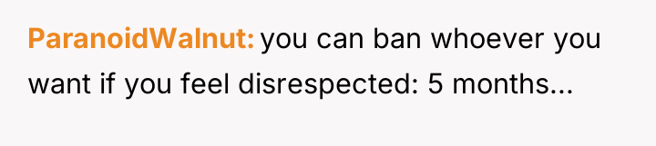 ParanoidWalnut you can ban whoever you want if you feel...