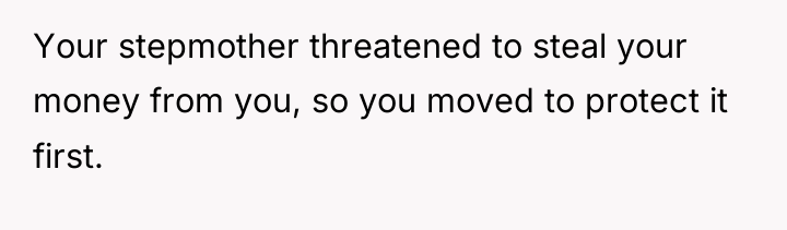 Your stepmother threatened to steal your money from you, so...