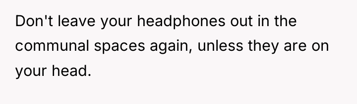 Don't leave your headphones out in the communal spaces again,...