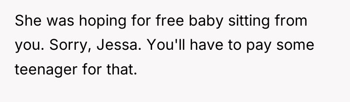 She was hoping for free baby sitting from you. Sorry,...