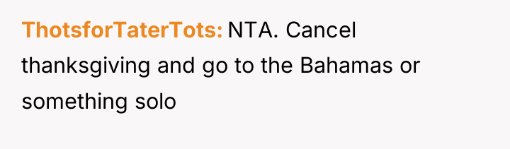ThotsforTaterTots NTA. Cancel thanksgiving and go to the Bahamas or...