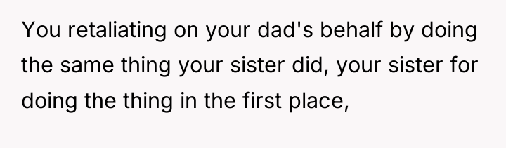 You retaliating on your dad's behalf by doing the same...