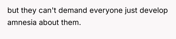 but they can't demand everyone just develop amnesia about them.