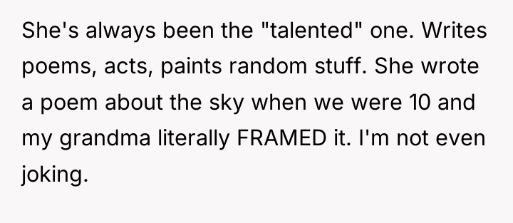She's always been the "talented" one. Writes poems, acts, paints...