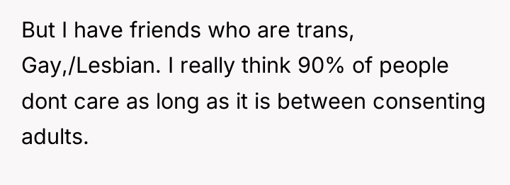 But I have friends who are trans, Gay,/Lesbian. I really...