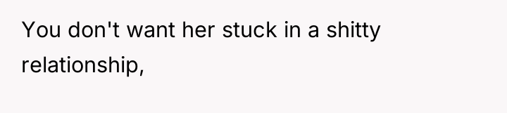 You don't want her stuck in a shitty relationship,