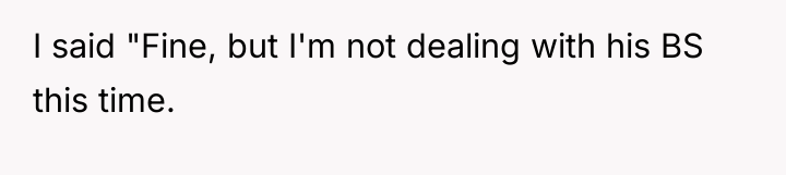 I said "Fine, but I'm not dealing with his BS...