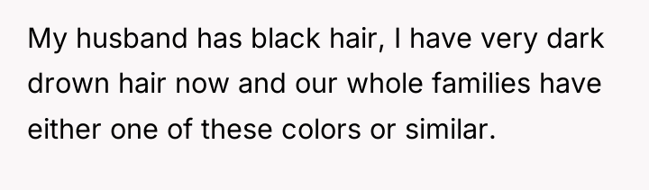My husband has black hair, I have very dark drown...