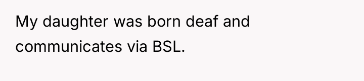 My daughter was born deaf and communicates via BSL.