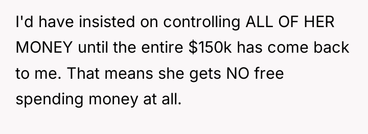 I'd have insisted on controlling ALL OF HER MONEY until...