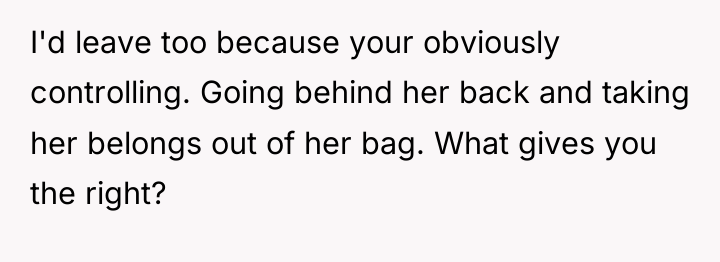 I'd leave too because your obviously controlling. Going behind her...