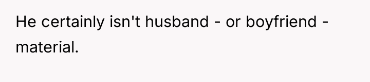 He certainly isn't husband - or boyfriend - material.