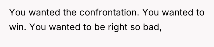 You wanted the confrontation. You wanted to win. You wanted...
