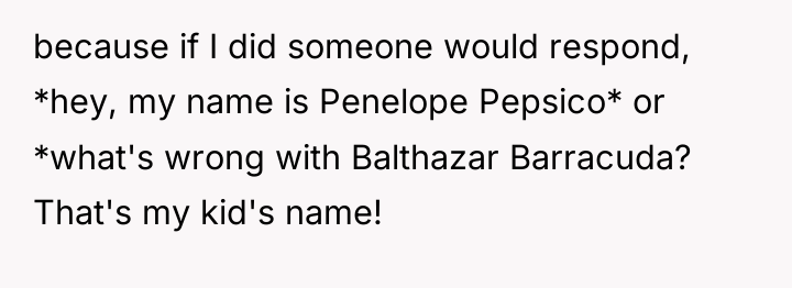 because if I did someone would respond, *hey, my name...