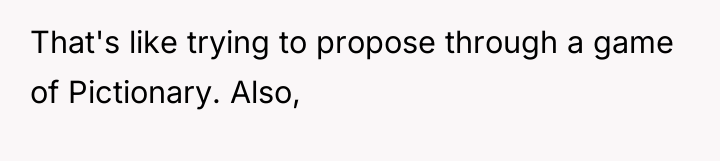 That's like trying to propose through a game of Pictionary....