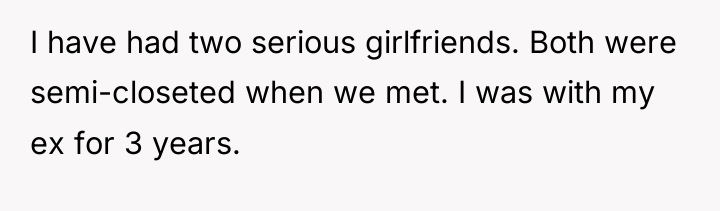 I have had two serious girlfriends. Both were semi-closeted when...