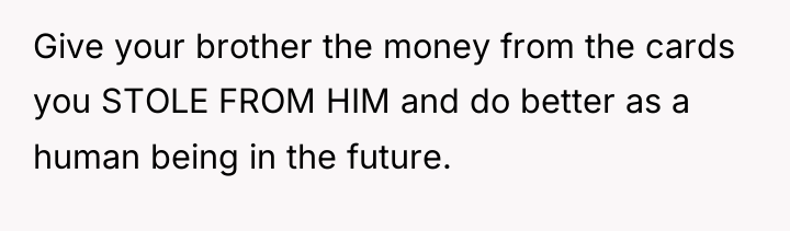 Give your brother the money from the cards you STOLE...