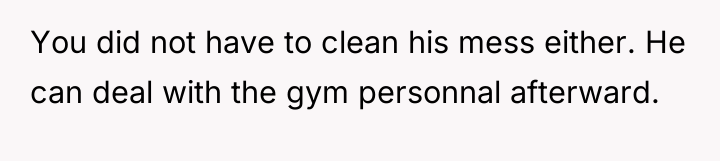 You did not have to clean his mess either. He...